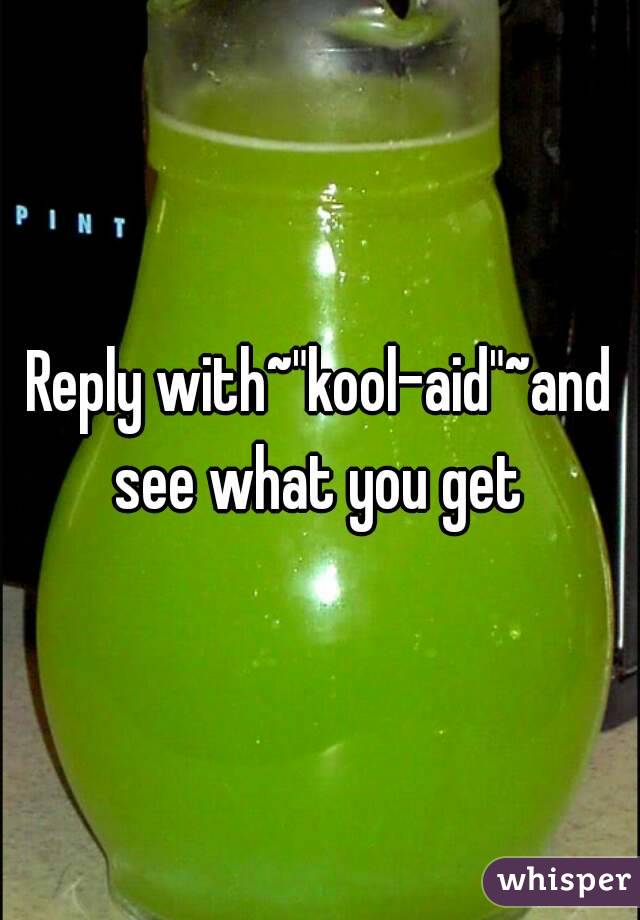 Reply with~"kool-aid"~and see what you get 