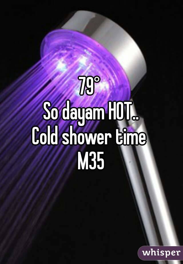 79° 
So dayam HOT..
Cold shower time 
M35
