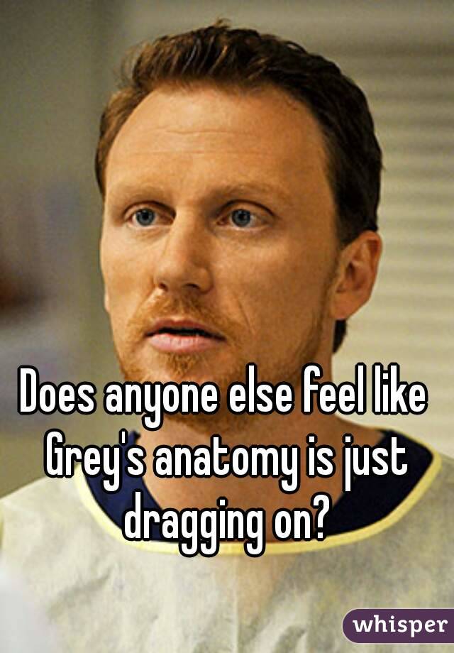 Does anyone else feel like Grey's anatomy is just dragging on?