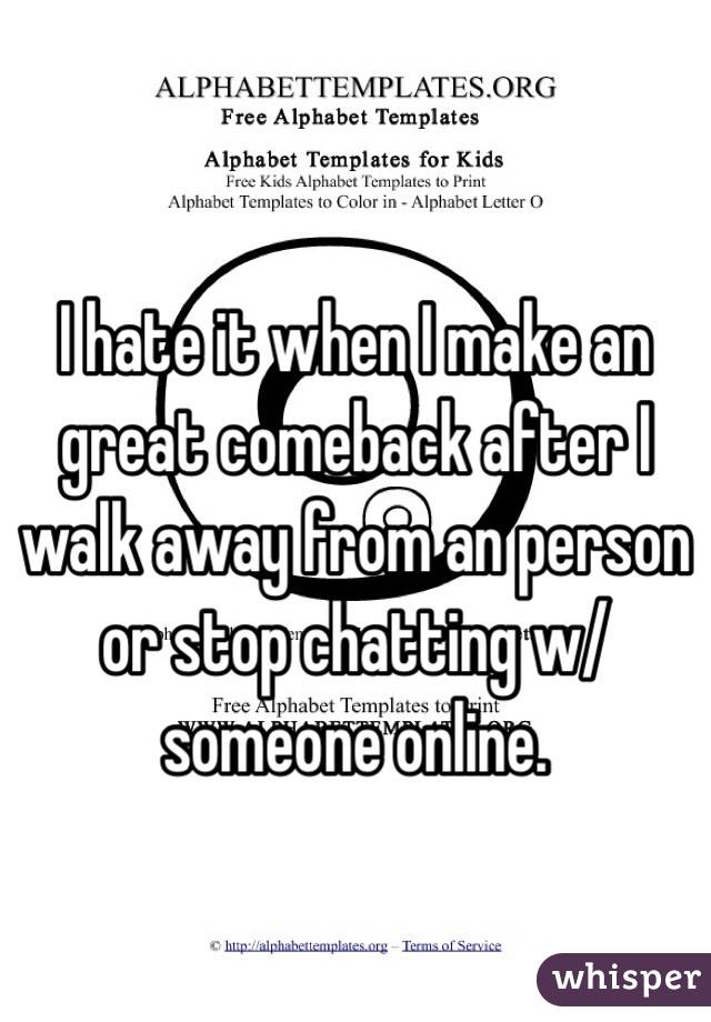 I hate it when I make an great comeback after I walk away from an person or stop chatting w/ someone online. 
