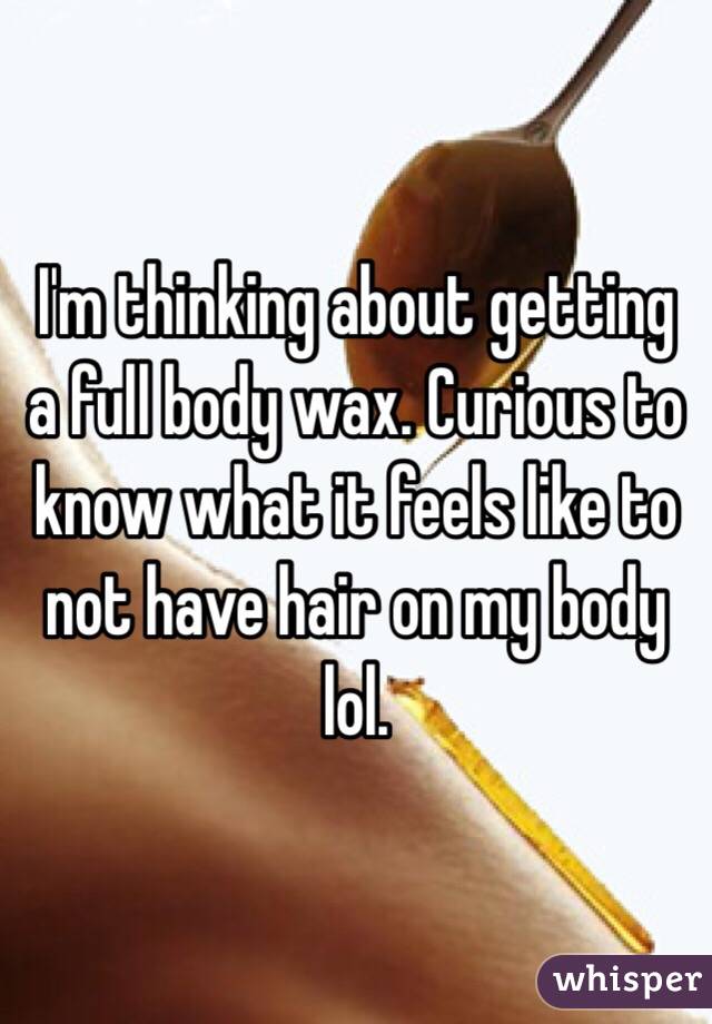 I'm thinking about getting a full body wax. Curious to know what it feels like to not have hair on my body lol. 