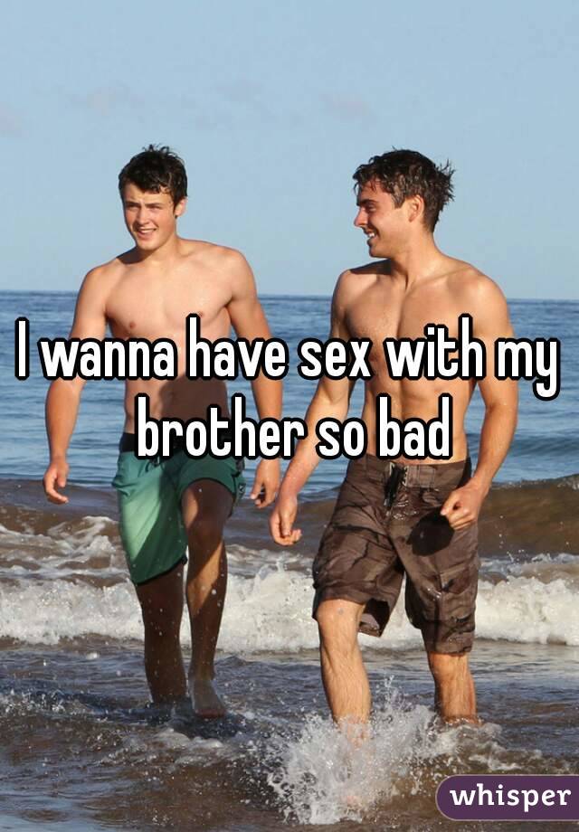 I wanna have sex with my brother so bad