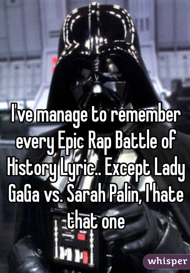 I've manage to remember every Epic Rap Battle of History Lyric.. Except Lady GaGa vs. Sarah Palin, I hate that one