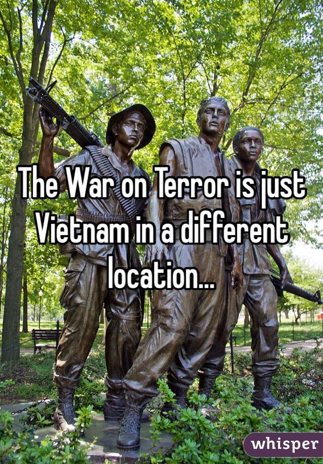 The War on Terror is just Vietnam in a different location...