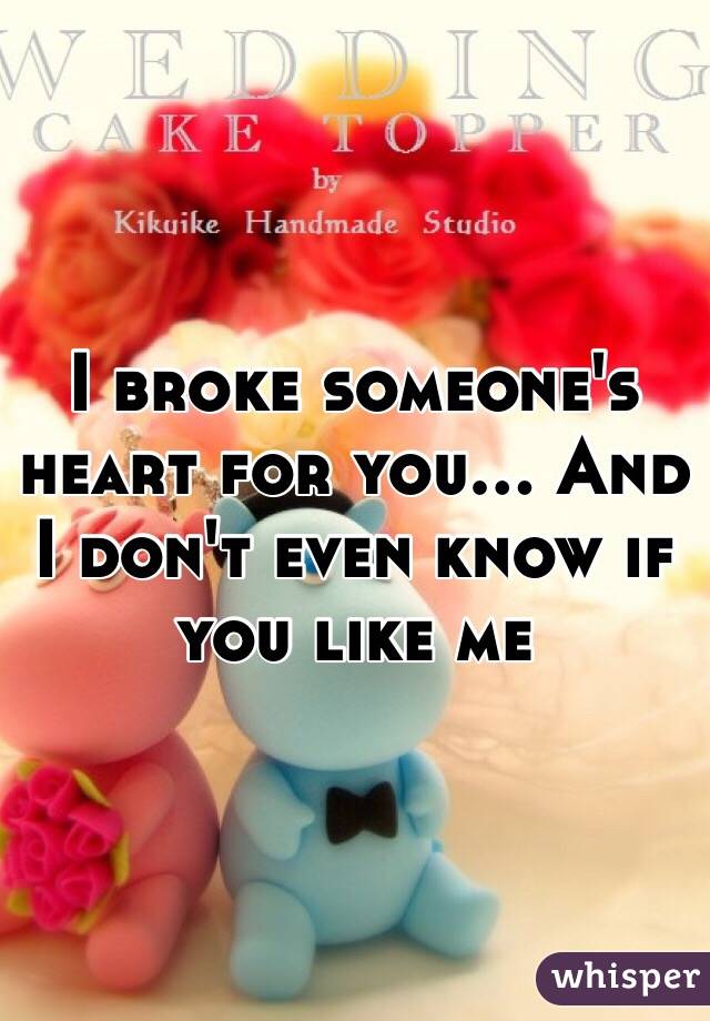 I broke someone's heart for you... And I don't even know if you like me 