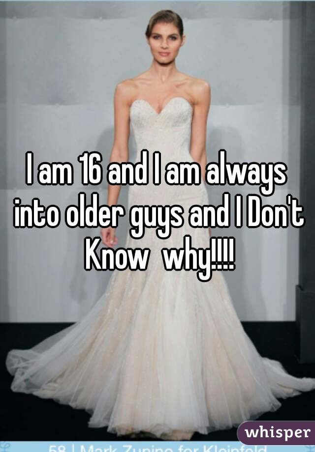 I am 16 and I am always into older guys and I Don't Know  why!!!!
