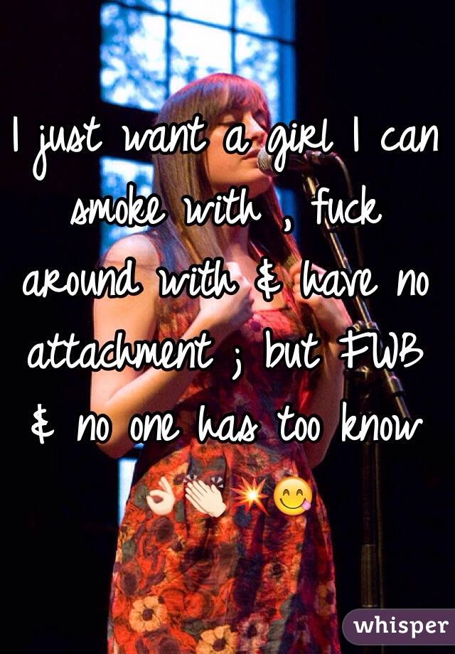 I just want a girl I can smoke with , fuck around with & have no attachment ; but FWB & no one has too know 👌🏻👏🏻💥😋