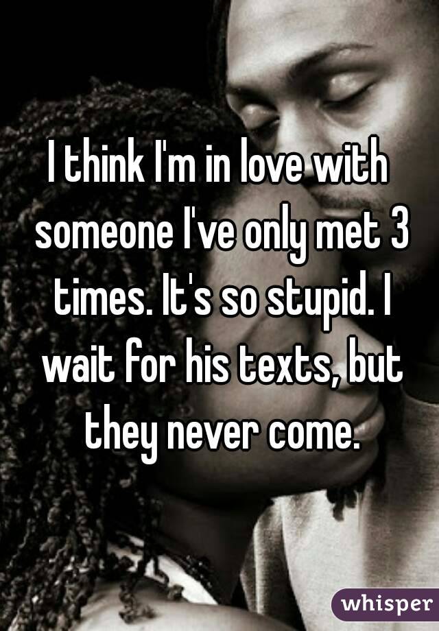 I think I'm in love with someone I've only met 3 times. It's so stupid. I wait for his texts, but they never come.