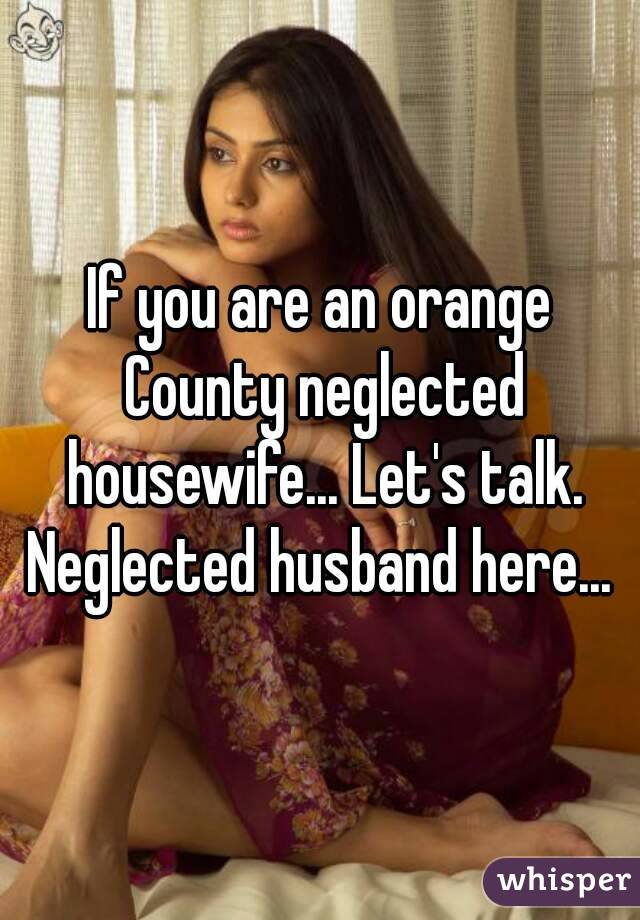 If you are an orange County neglected housewife... Let's talk. Neglected husband here... 