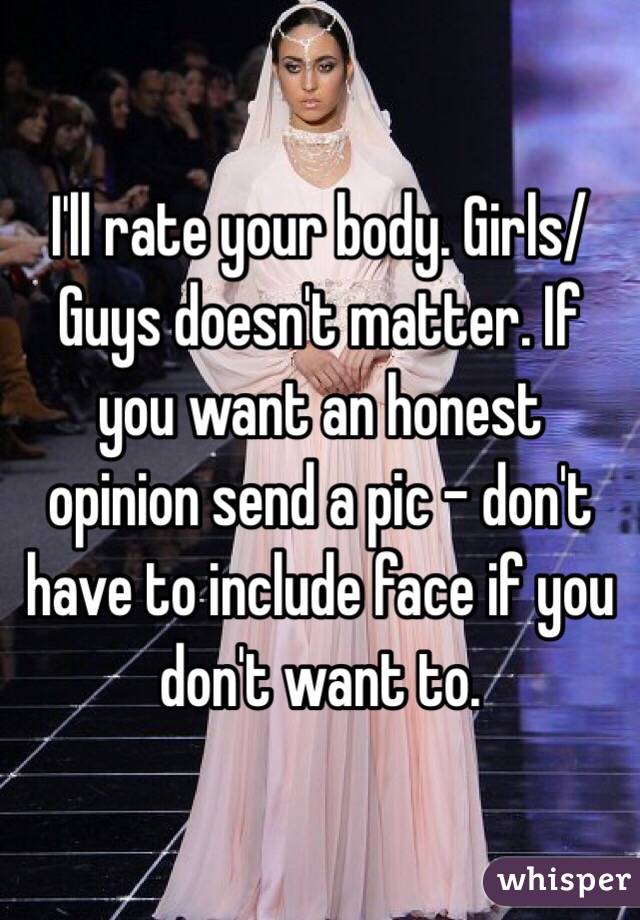 I'll rate your body. Girls/Guys doesn't matter. If you want an honest opinion send a pic - don't have to include face if you don't want to. 