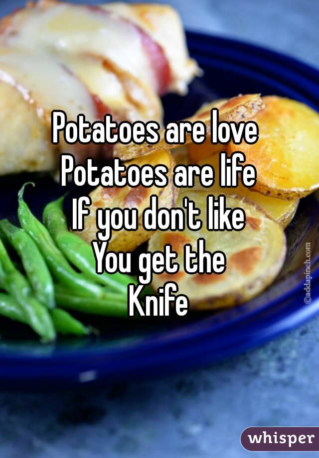 Potatoes are love 
Potatoes are life
If you don't like
You get the
Knife