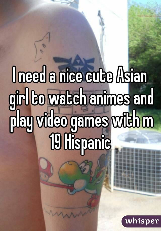 I need a nice cute Asian girl to watch animes and play video games with m 19 Hispanic 