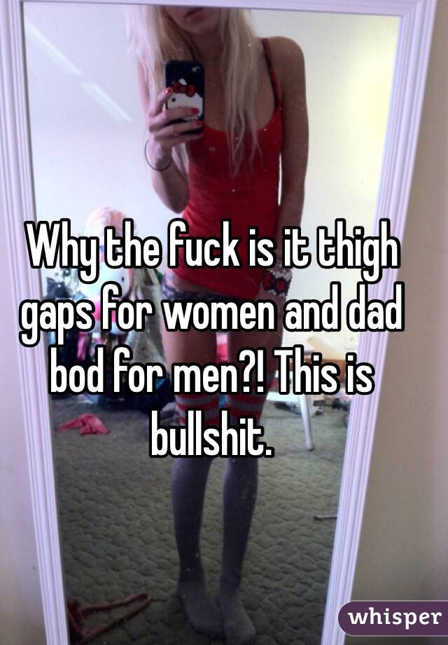 Why the fuck is it thigh gaps for women and dad bod for men?! This is bullshit.