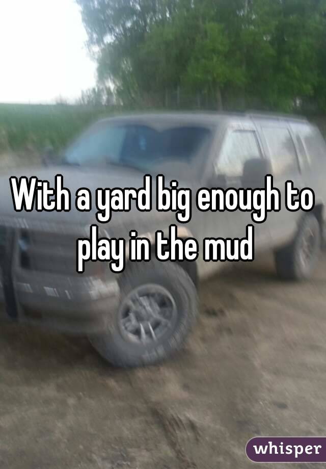 With a yard big enough to play in the mud
