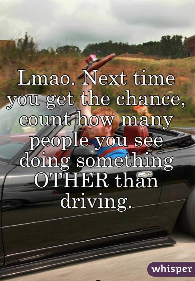 Lmao. Next time you get the chance, count how many people you see doing something OTHER than driving.