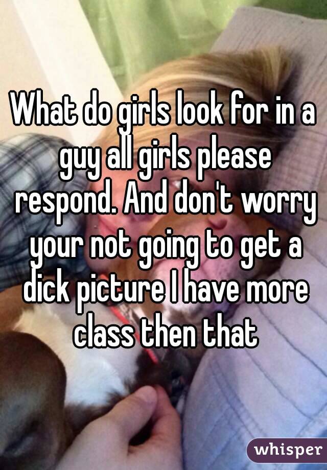 What do girls look for in a guy all girls please respond. And don't worry your not going to get a dick picture I have more class then that