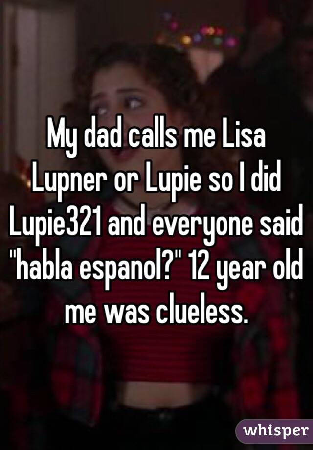 My dad calls me Lisa Lupner or Lupie so I did Lupie321 and everyone said "habla espanol?" 12 year old me was clueless. 