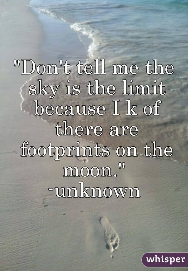 "Don't tell me the sky is the limit because I k of there are footprints on the moon." 
-unknown