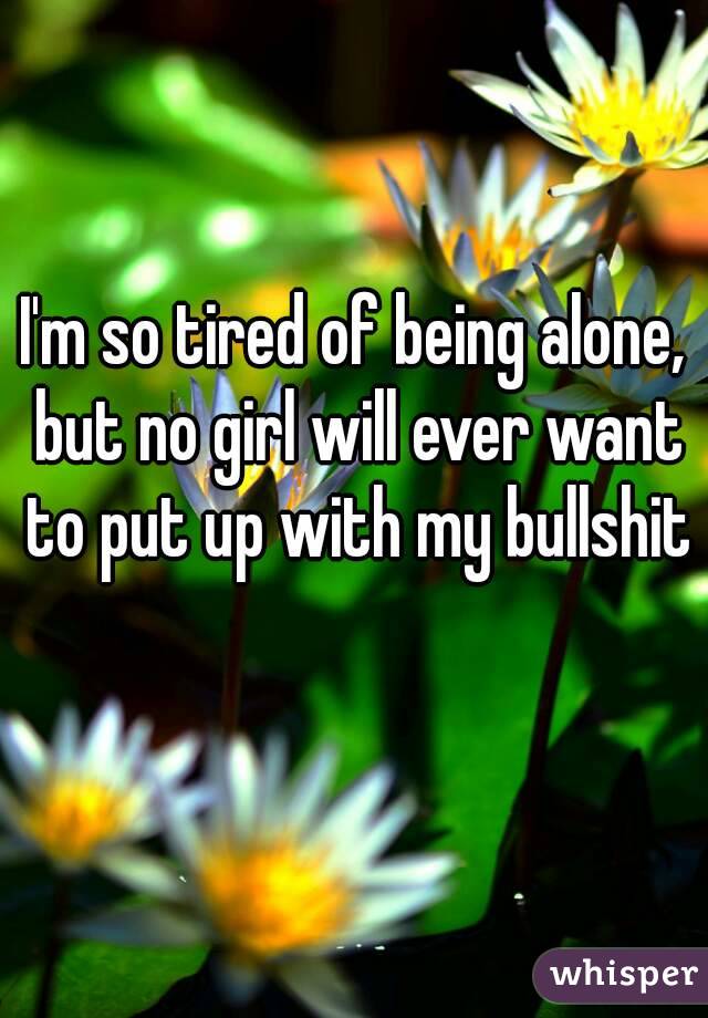 I'm so tired of being alone, but no girl will ever want to put up with my bullshit 