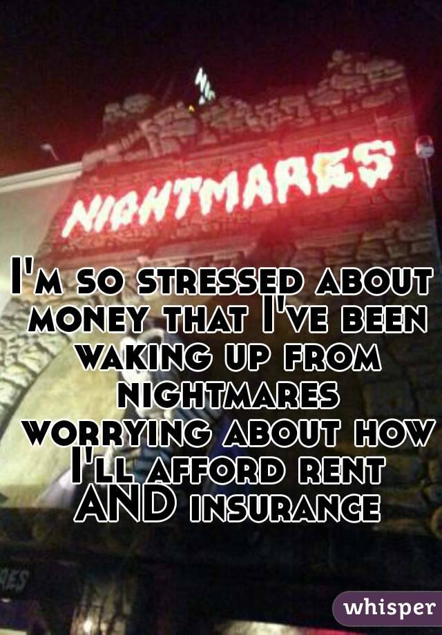 I'm so stressed about money that I've been waking up from nightmares worrying about how I'll afford rent AND insurance
