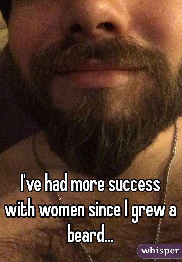 I've had more success with women since I grew a beard...