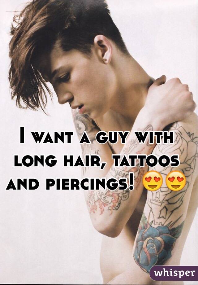 I want a guy with long hair, tattoos and piercings! ðŸ˜�ðŸ˜�