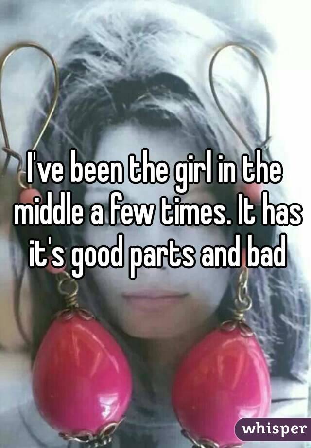 I've been the girl in the middle a few times. It has it's good parts and bad