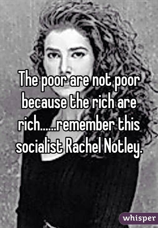 The poor are not poor because the rich are rich......remember this socialist Rachel Notley.