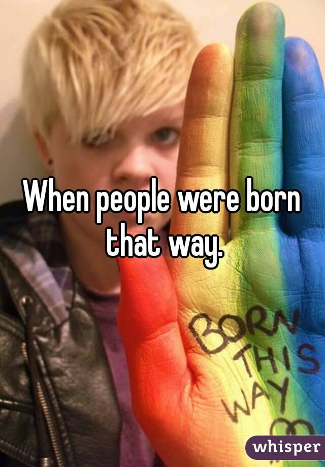 When people were born that way.
