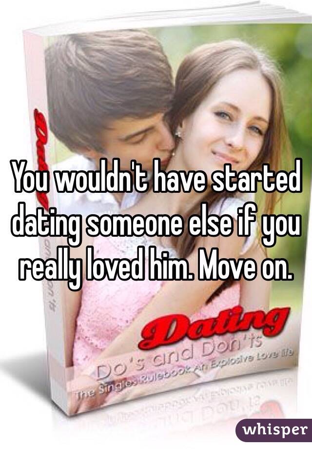 You wouldn't have started dating someone else if you really loved him. Move on. 