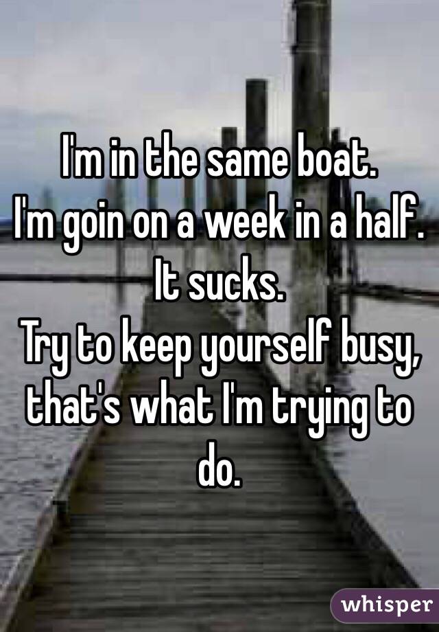 I'm in the same boat. 
I'm goin on a week in a half. 
It sucks.
Try to keep yourself busy, that's what I'm trying to do.