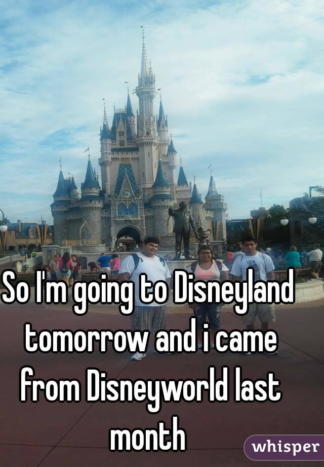 So I'm going to Disneyland tomorrow and i came from Disneyworld last month 