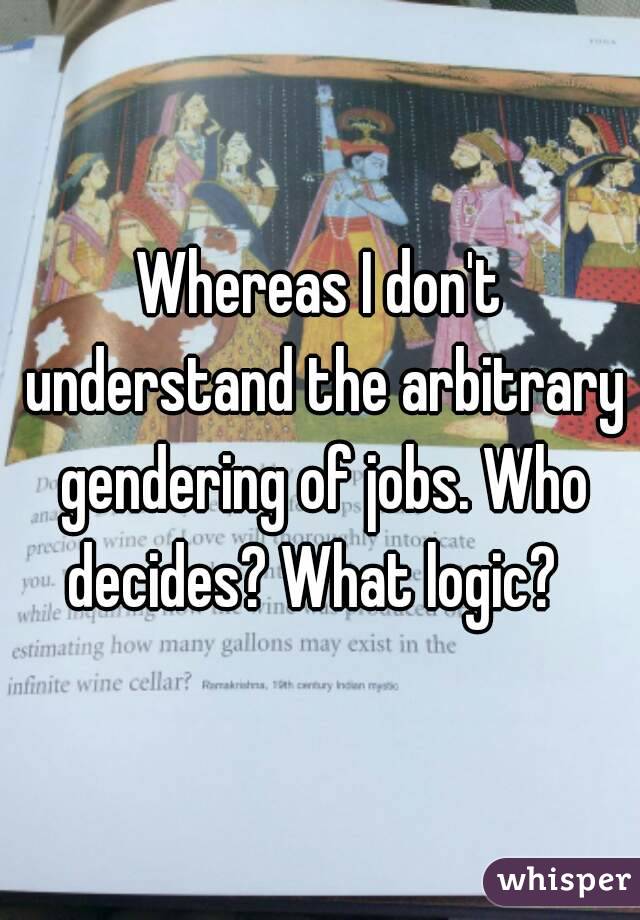 Whereas I don't understand the arbitrary gendering of jobs. Who decides? What logic?  