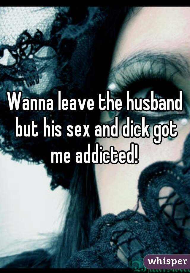Wanna leave the husband but his sex and dick got me addicted! 