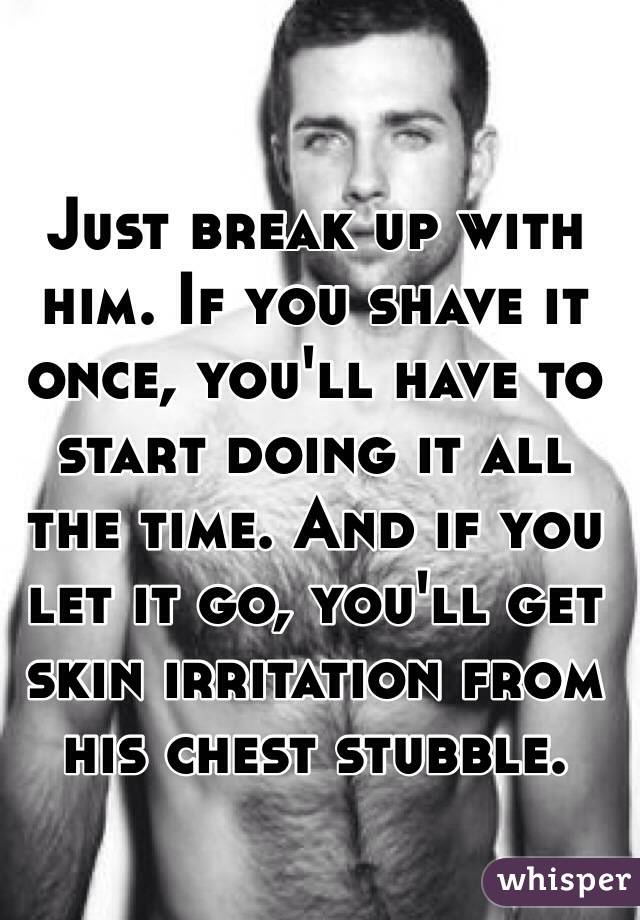 Just break up with him. If you shave it once, you'll have to start doing it all the time. And if you let it go, you'll get skin irritation from his chest stubble.