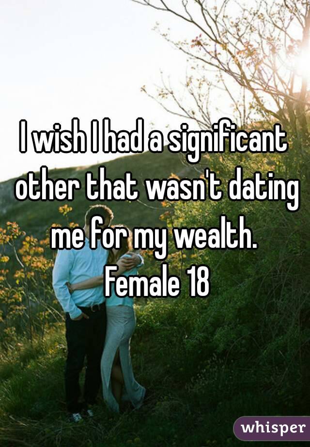 I wish I had a significant other that wasn't dating me for my wealth.  Female 18