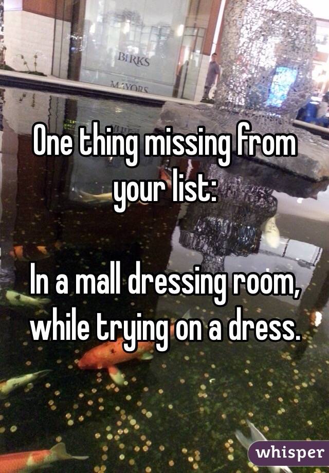 One thing missing from your list:

In a mall dressing room, while trying on a dress. 