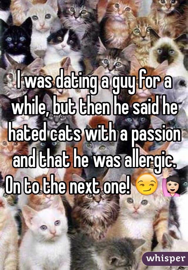 I was dating a guy for a while, but then he said he hated cats with a passion and that he was allergic. On to the next one! ðŸ˜�ðŸ™‹ðŸ�»