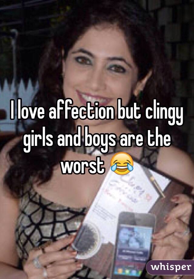 I love affection but clingy girls and boys are the worst ðŸ˜‚