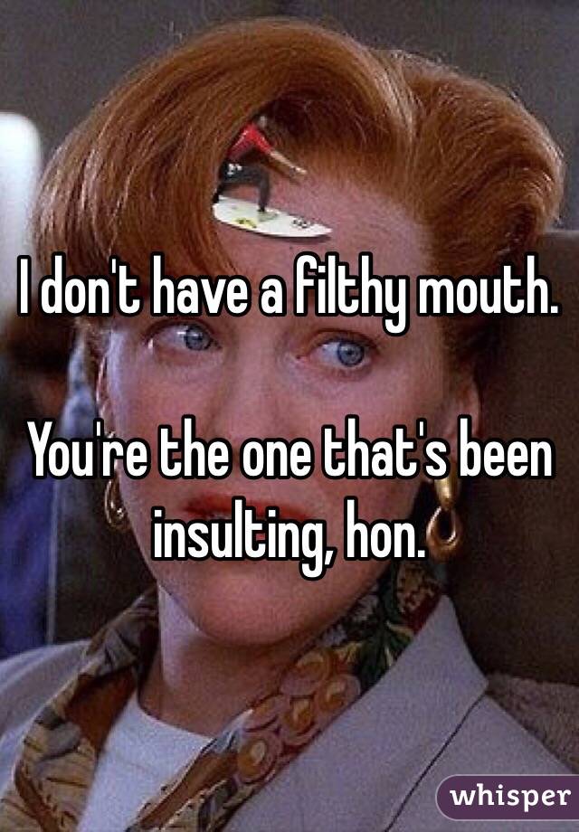 I don't have a filthy mouth. 

You're the one that's been insulting, hon. 