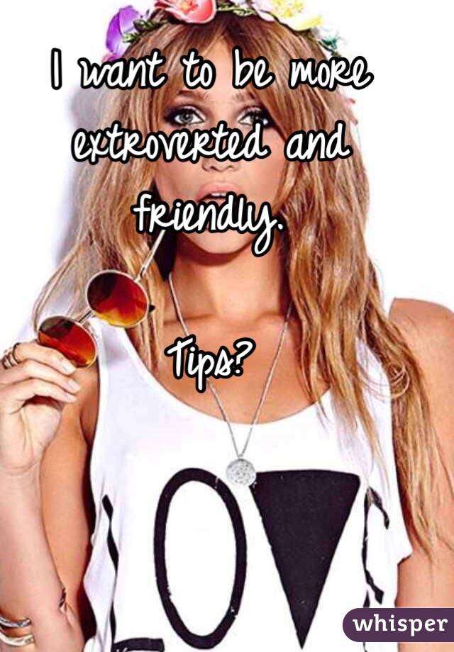 I want to be more extroverted and friendly. 

Tips?