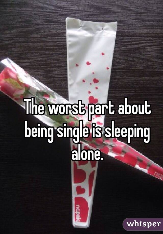  The worst part about being single is sleeping alone. 
