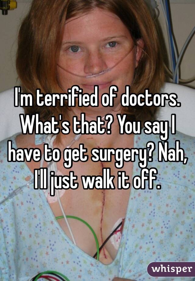 I'm terrified of doctors. What's that? You say I have to get surgery? Nah, I'll just walk it off. 