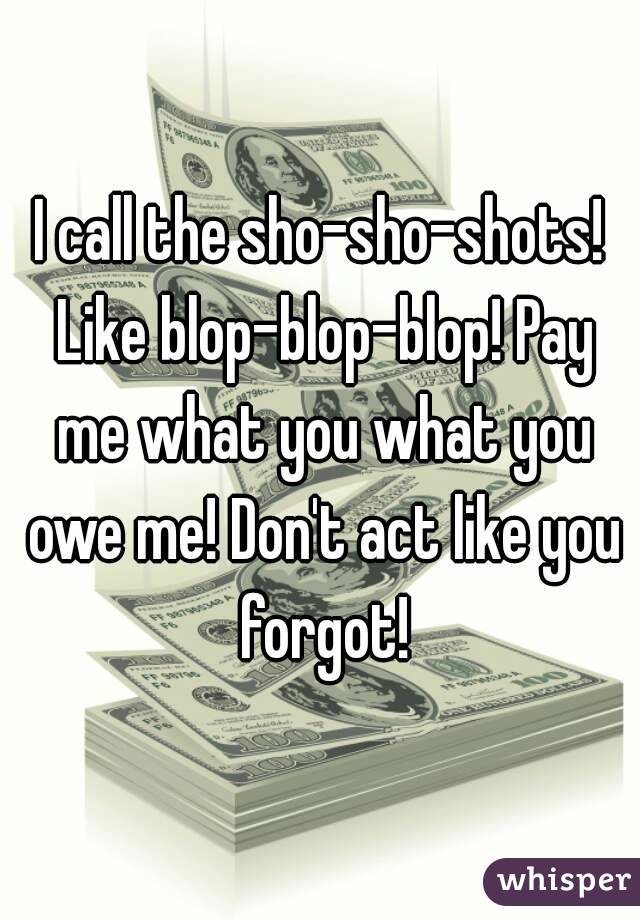 I call the sho-sho-shots! Like blop-blop-blop! Pay me what you what you owe me! Don't act like you forgot!