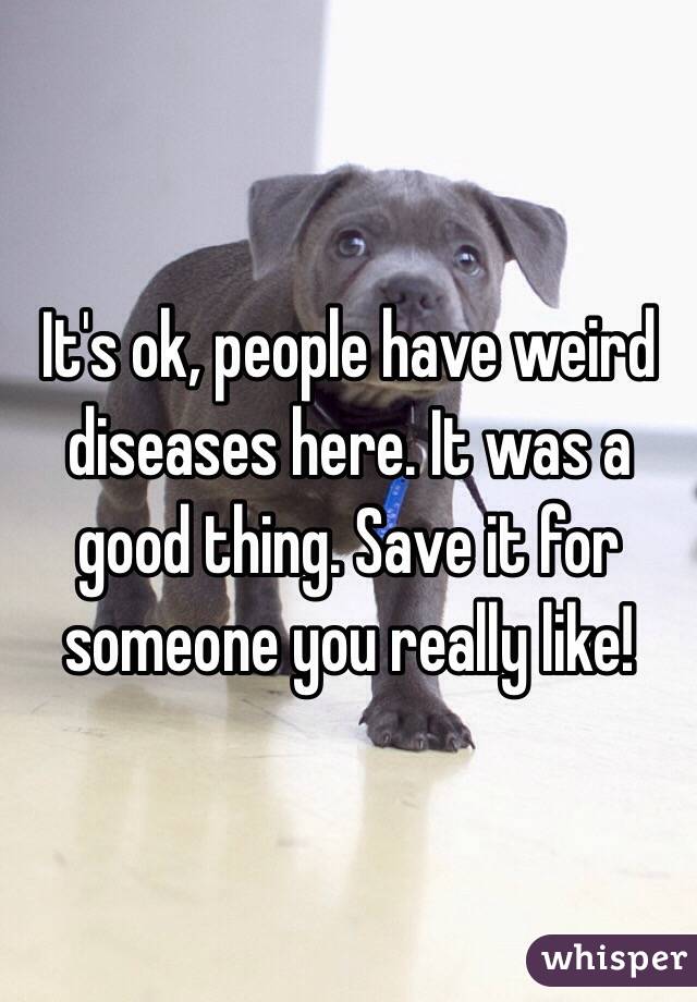 It's ok, people have weird diseases here. It was a good thing. Save it for someone you really like!