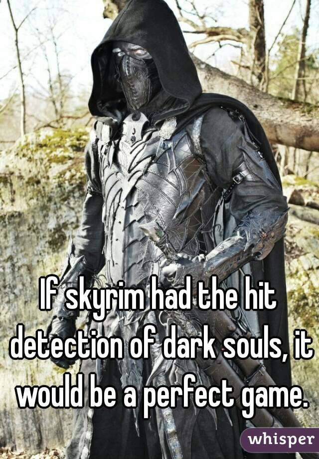If skyrim had the hit detection of dark souls, it would be a perfect game.
