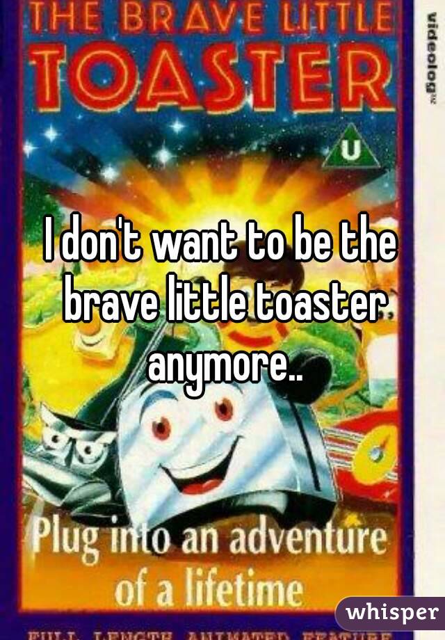 I don't want to be the brave little toaster anymore..
