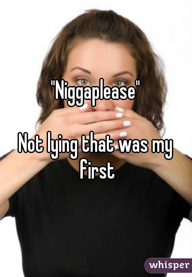 "Niggaplease"

Not lying that was my first