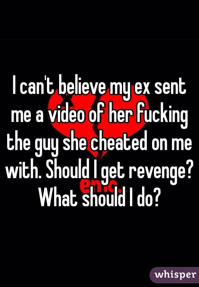 I can't believe my ex sent me a video of her fucking the guy she cheated on me with. Should I get revenge? What should I do?