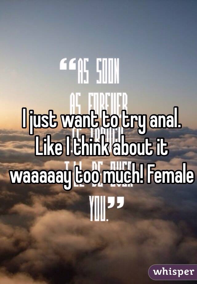 I just want to try anal. Like I think about it waaaaay too much! Female 